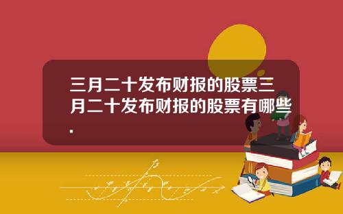三月二十发布财报的股票三月二十发布财报的股票有哪些.