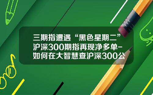 三期指遭遇“黑色星期二”沪深300期指再现净多单-如何在大智慧查沪深300公司
