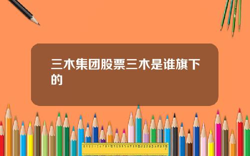 三木集团股票三木是谁旗下的