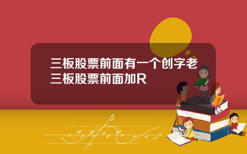 三板股票前面有一个创字老三板股票前面加R