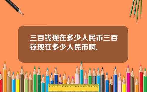 三百钱现在多少人民币三百钱现在多少人民币啊.