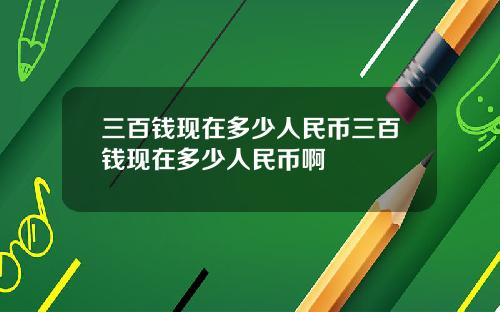 三百钱现在多少人民币三百钱现在多少人民币啊