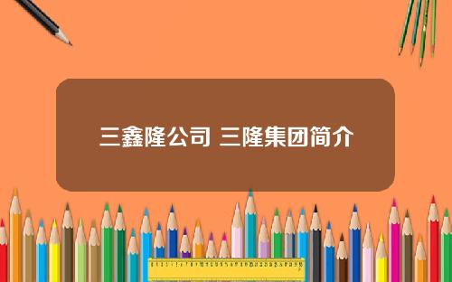 三鑫隆公司 三隆集团简介