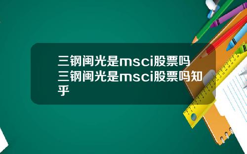 三钢闽光是msci股票吗三钢闽光是msci股票吗知乎