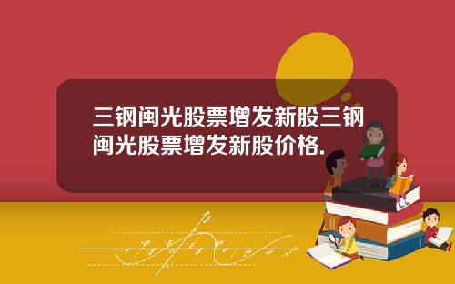 三钢闽光股票增发新股三钢闽光股票增发新股价格.