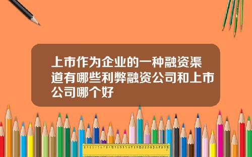 上市作为企业的一种融资渠道有哪些利弊融资公司和上市公司哪个好
