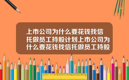 上市公司为什么要花钱找信托做员工持股计划上市公司为什么要花钱找信托做员工持股计划呢.