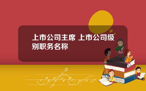 上市公司主席 上市公司级别职务名称