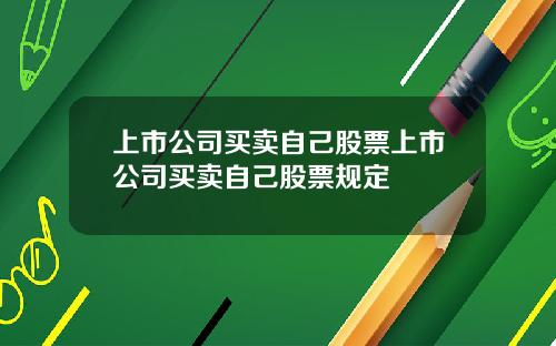 上市公司买卖自己股票上市公司买卖自己股票规定