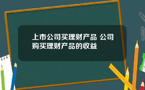 上市公司买理财产品 公司购买理财产品的收益