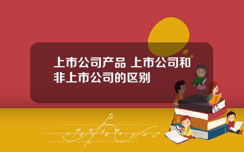 上市公司产品 上市公司和非上市公司的区别