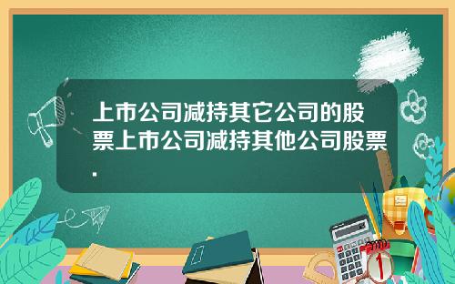 上市公司减持其它公司的股票上市公司减持其他公司股票.