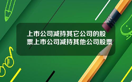 上市公司减持其它公司的股票上市公司减持其他公司股票
