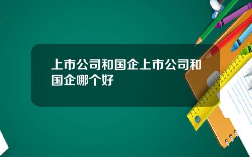 上市公司和国企上市公司和国企哪个好