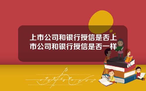 上市公司和银行授信是否上市公司和银行授信是否一样