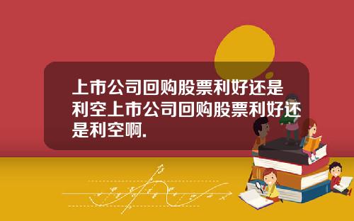 上市公司回购股票利好还是利空上市公司回购股票利好还是利空啊.