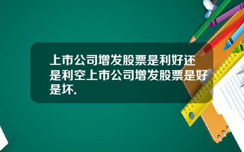 上市公司增发股票是利好还是利空上市公司增发股票是好是坏.