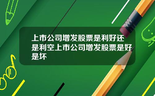上市公司增发股票是利好还是利空上市公司增发股票是好是坏