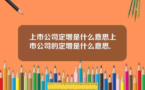 上市公司定增是什么意思上市公司的定增是什么意思.