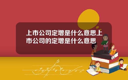上市公司定增是什么意思上市公司的定增是什么意思