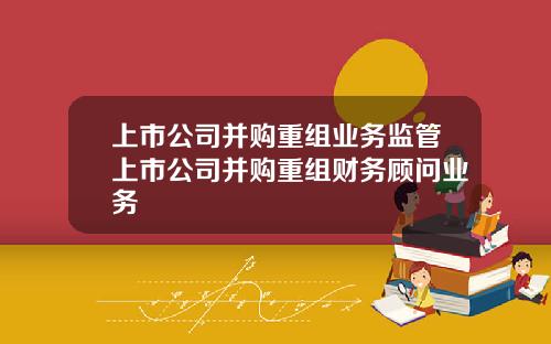 上市公司并购重组业务监管上市公司并购重组财务顾问业务