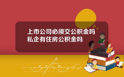 上市公司必须交公积金吗 私企有住房公积金吗