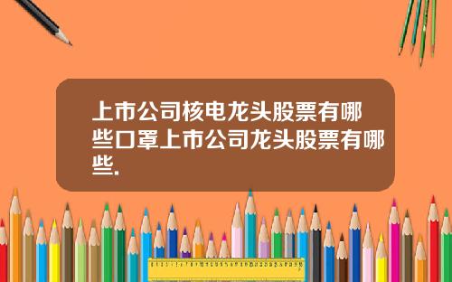 上市公司核电龙头股票有哪些口罩上市公司龙头股票有哪些.