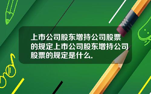 上市公司股东增持公司股票的规定上市公司股东增持公司股票的规定是什么.
