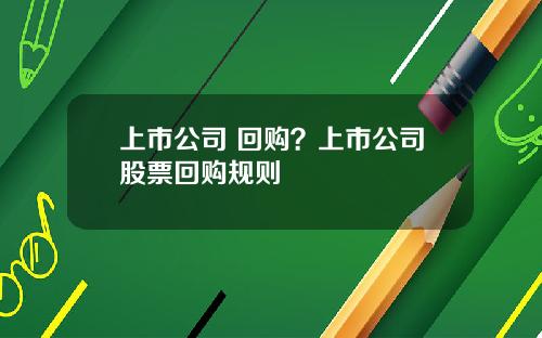 上市公司 回购？上市公司股票回购规则