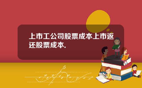 上市工公司股票成本上市返还股票成本.