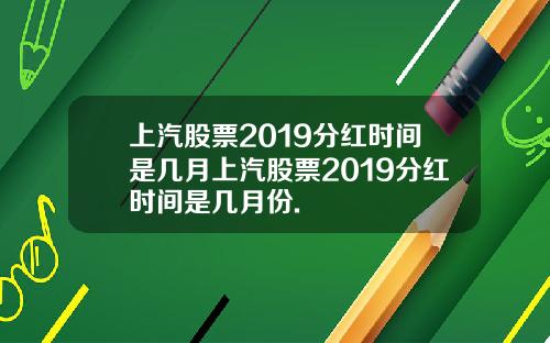 上汽股票2019分红时间是几月上汽股票2019分红时间是几月份.