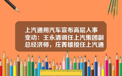 上汽通用汽车宣布高层人事变动：王永清调任上汽集团副总经济师，庄菁雄接任上汽通用汽车总经理-通用汽车子公司