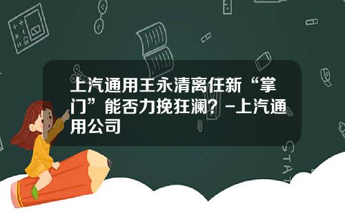上汽通用王永清离任新“掌门”能否力挽狂澜？-上汽通用公司