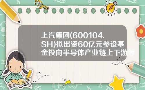 上汽集团(600104.SH)拟出资60亿元参设基金投向半导体产业链上下游等-上汽基金