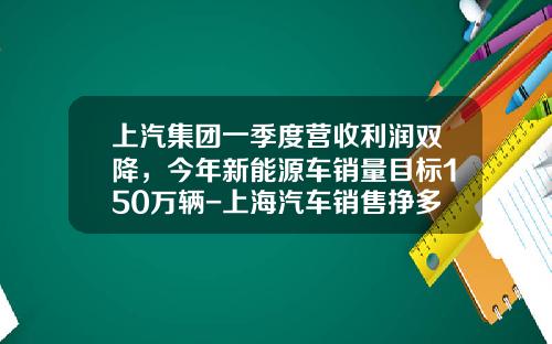 上汽集团一季度营收利润双降，今年新能源车销量目标150万辆-上海汽车销售挣多少钱
