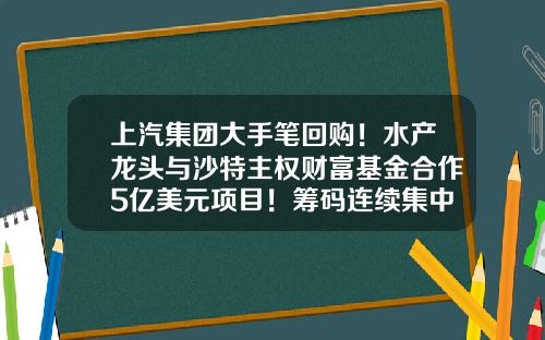 上汽集团大手笔回购！水产龙头与沙特主权财富基金合作5亿美元项目！筹码连续集中股出炉（附股）-今日股市重大资讯股票