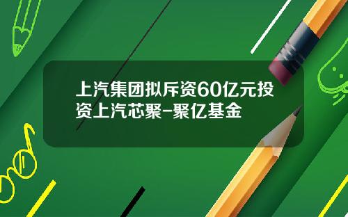 上汽集团拟斥资60亿元投资上汽芯聚-聚亿基金