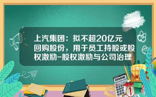 上汽集团:拟不超20亿元回购股份,用于员工持股或股权激励-股权激励与公司治理