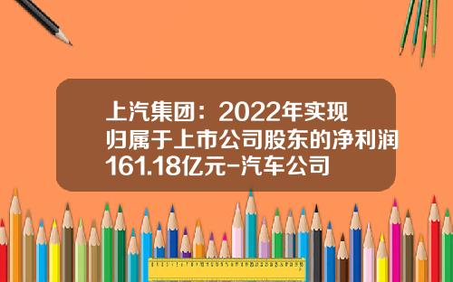 上汽集团：2022年实现归属于上市公司股东的净利润161.18亿元-汽车公司归属