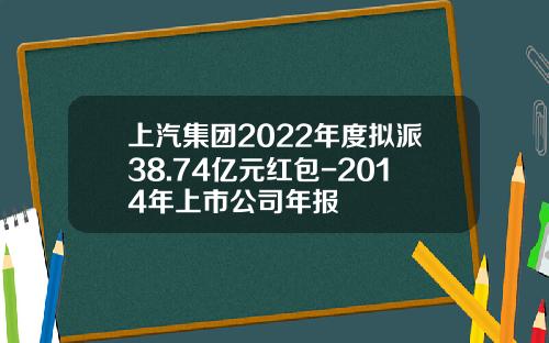 上汽集团2022年度拟派38.74亿元红包-2014年上市公司年报