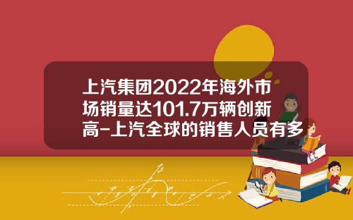 上汽集团2022年海外市场销量达101.7万辆创新高-上汽全球的销售人员有多少