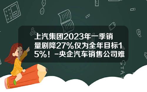 上汽集团2023年一季销量剧降27%仅为全年目标15%！-央企汽车销售公司难进吗
