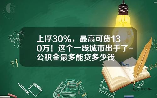 上浮30%，最高可贷130万！这个一线城市出手了-公积金最多能贷多少钱