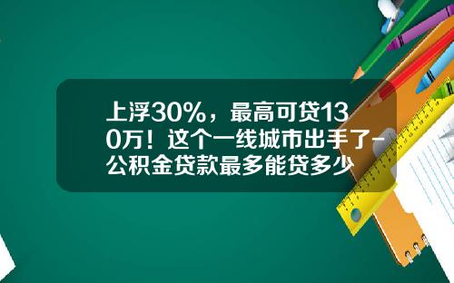 上浮30%,最高可贷130万!这个一线城市出手了-公积金贷款最多能贷多少