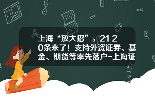 上海“放大招”，21+20条来了！支持外资证券、基金、期货等率先落户-上海证券基金