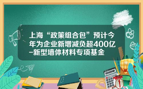 上海“政策组合包”预计今年为企业新增减负超400亿-新型墙体材料专项基金