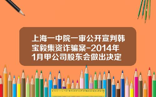 上海一中院一审公开宣判韩宝毅集资诈骗案-2014年1月甲公司股东会做出决定