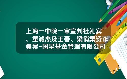 上海一中院一审宣判杜礼宾、童诚杰及王春、梁俏集资诈骗案-国星基金管理有限公司
