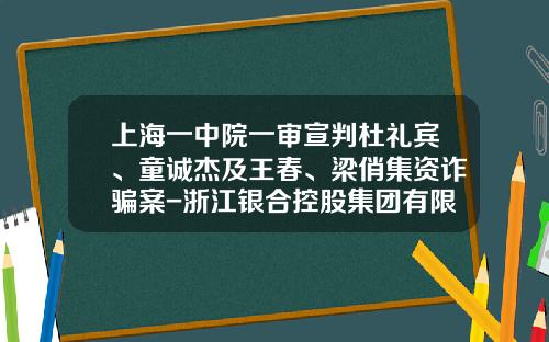上海一中院一审宣判杜礼宾、童诚杰及王春、梁俏集资诈骗案-浙江银合控股集团有限公司