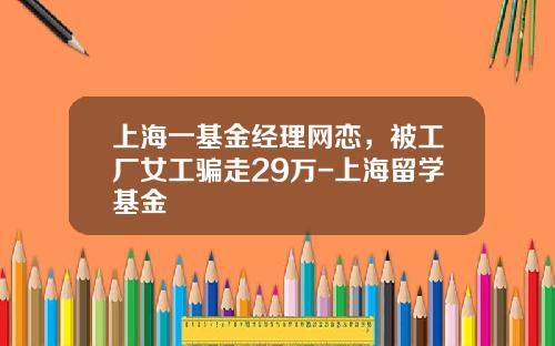 上海一基金经理网恋，被工厂女工骗走29万-上海留学基金